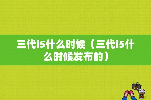 三代i5什么时候（三代i5什么时候发布的）