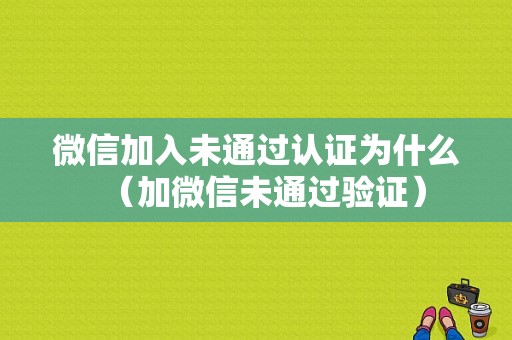 微信加入未通过认证为什么（加微信未通过验证）