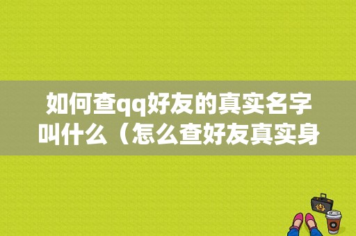 如何查qq好友的真实名字叫什么（怎么查好友真实身份）