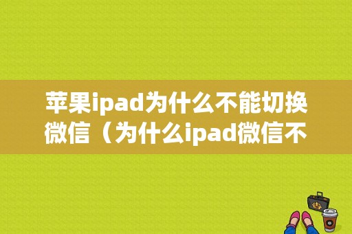 苹果ipad为什么不能切换微信（为什么ipad微信不能切换账号）