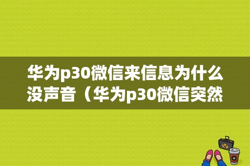 华为p30微信来信息为什么没声音（华为p30微信突然没有提示音）