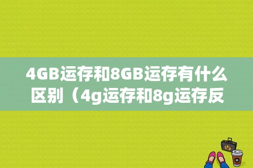 4GB运存和8GB运存有什么区别（4g运存和8g运存反应对比）