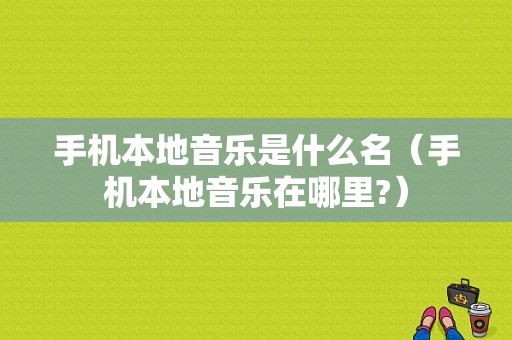 手机本地音乐是什么名（手机本地音乐在哪里?）