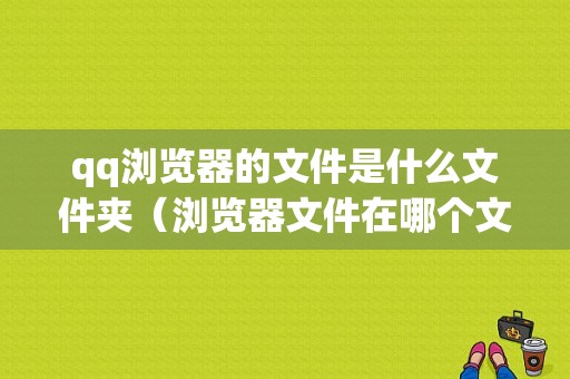 qq浏览器的文件是什么文件夹（浏览器文件在哪个文件夹里）