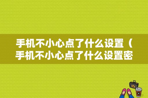 手机不小心点了什么设置（手机不小心点了什么设置密码）