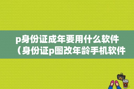 p身份证成年要用什么软件（身份证p图改年龄手机软件）