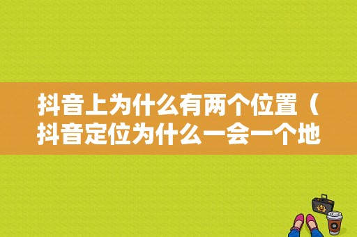 抖音上为什么有两个位置（抖音定位为什么一会一个地方）