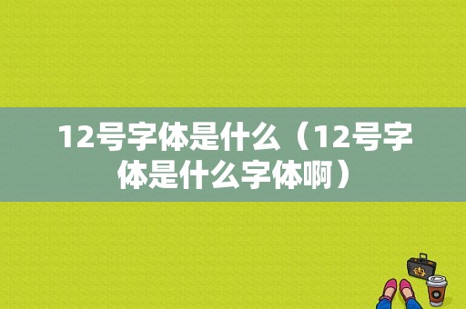 12号字体是什么（12号字体是什么字体啊）