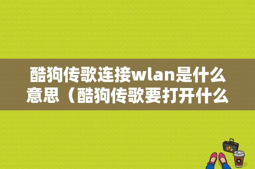 酷狗传歌连接wlan是什么意思（酷狗传歌要打开什么热点）