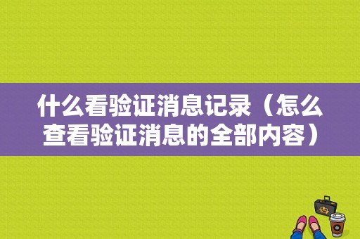 什么看验证消息记录（怎么查看验证消息的全部内容）