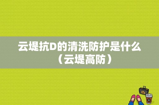 云堤抗D的清洗防护是什么（云堤高防）