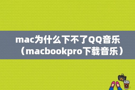 mac为什么下不了QQ音乐（macbookpro下载音乐）