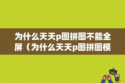 为什么天天p图拼图不能全屏（为什么天天p图拼图模糊）