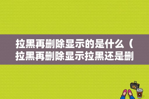 拉黑再删除显示的是什么（拉黑再删除显示拉黑还是删除）