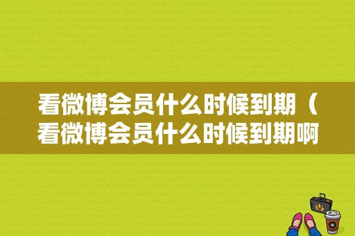 看微博会员什么时候到期（看微博会员什么时候到期啊）