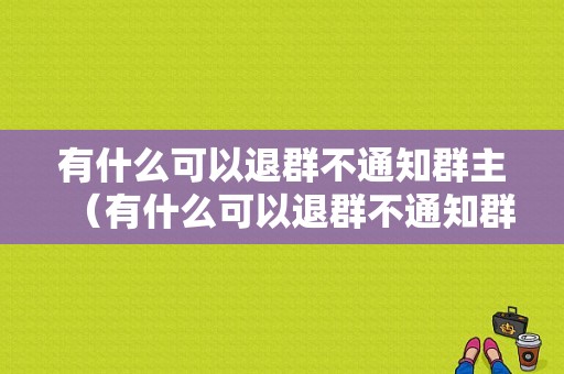 有什么可以退群不通知群主（有什么可以退群不通知群主的信息）