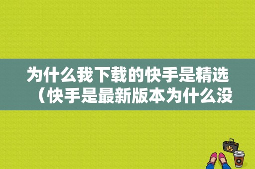 为什么我下载的快手是精选（快手是最新版本为什么没有精选）