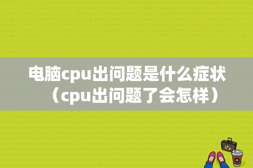 电脑cpu出问题是什么症状（cpu出问题了会怎样）