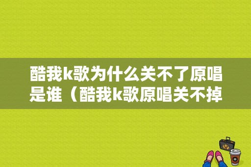 酷我k歌为什么关不了原唱是谁（酷我k歌原唱关不掉）