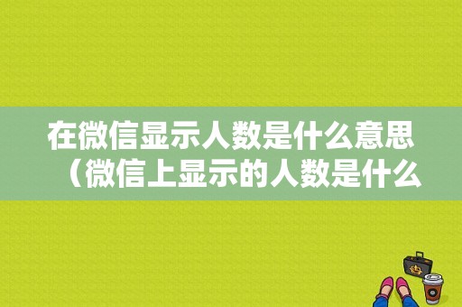 在微信显示人数是什么意思（微信上显示的人数是什么意思）