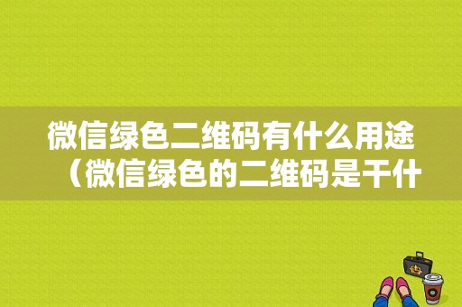 微信绿色二维码有什么用途（微信绿色的二维码是干什么的）