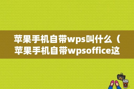 苹果手机自带wps叫什么（苹果手机自带wpsoffice这个软件吗）