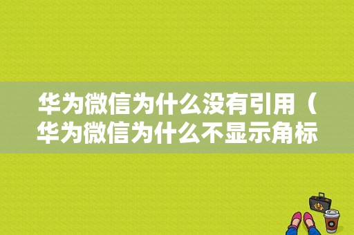 华为微信为什么没有引用（华为微信为什么不显示角标）