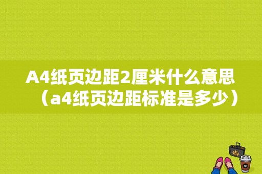 A4纸页边距2厘米什么意思（a4纸页边距标准是多少）