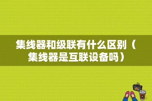 集线器和级联有什么区别（集线器是互联设备吗）