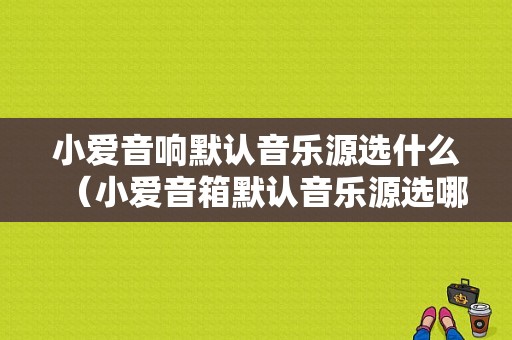 小爱音响默认音乐源选什么（小爱音箱默认音乐源选哪个好）