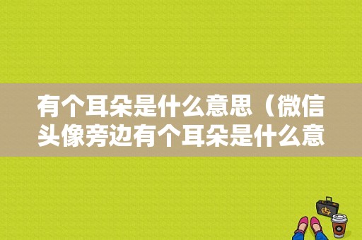 有个耳朵是什么意思（微信头像旁边有个耳朵是什么意思）