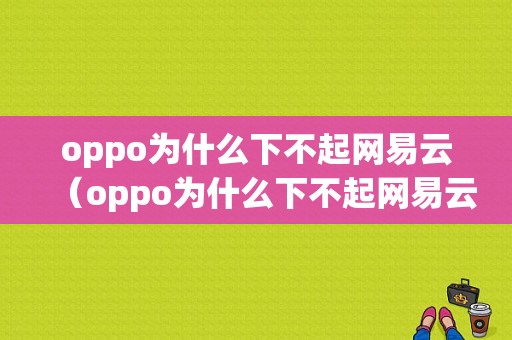 oppo为什么下不起网易云（oppo为什么下不起网易云音乐了）