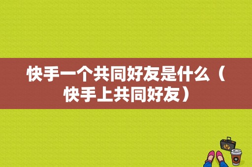 快手一个共同好友是什么（快手上共同好友）