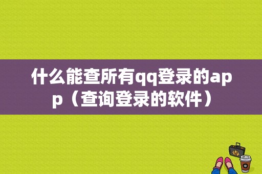 什么能查所有qq登录的app（查询登录的软件）