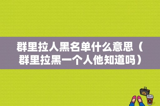 群里拉人黑名单什么意思（群里拉黑一个人他知道吗）