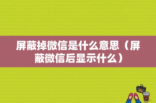 屏蔽掉微信是什么意思（屏蔽微信后显示什么）