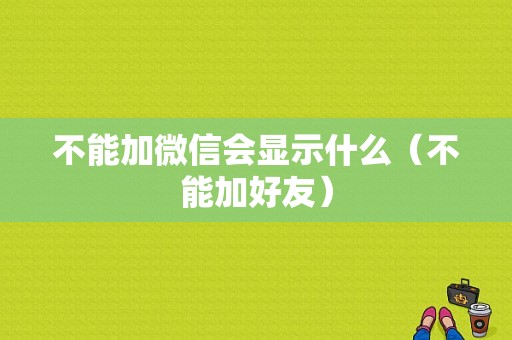 不能加微信会显示什么（不能加好友）