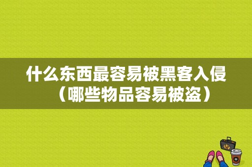 什么东西最容易被黑客入侵（哪些物品容易被盗）