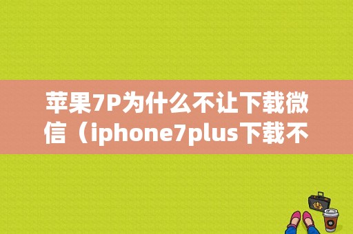 苹果7P为什么不让下载微信（iphone7plus下载不了微信）