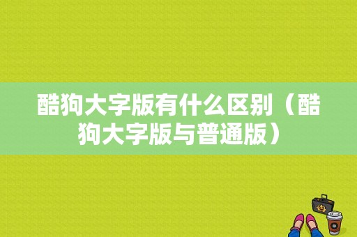 酷狗大字版有什么区别（酷狗大字版与普通版）