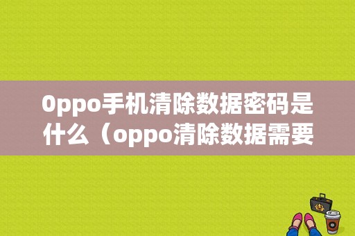 0ppo手机清除数据密码是什么（oppo清除数据需要密码怎么办忘记密码）