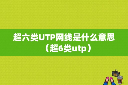 超六类UTP网线是什么意思（超6类utp）