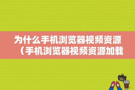 为什么手机浏览器视频资源（手机浏览器视频资源加载失败怎么办）