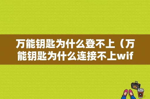 万能钥匙为什么登不上（万能钥匙为什么连接不上wifi密码）