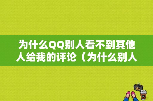 为什么QQ别人看不到其他人给我的评论（为什么别人看不到其他人给我的评论内容）