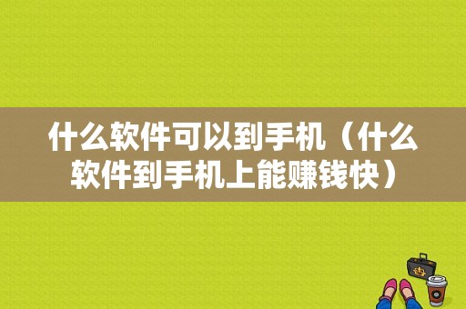 什么软件可以到手机（什么软件到手机上能赚钱快）