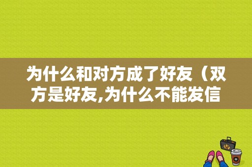 为什么和对方成了好友（双方是好友,为什么不能发信息）