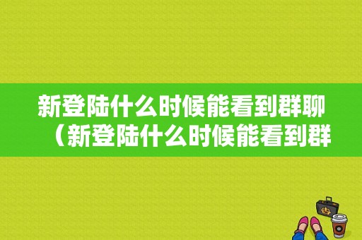 新登陆什么时候能看到群聊（新登陆什么时候能看到群聊内容）