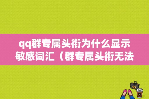 qq群专属头衔为什么显示敏感词汇（群专属头衔无法显示）