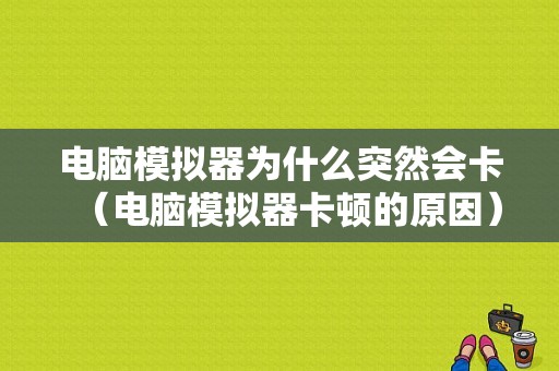 电脑模拟器为什么突然会卡（电脑模拟器卡顿的原因）